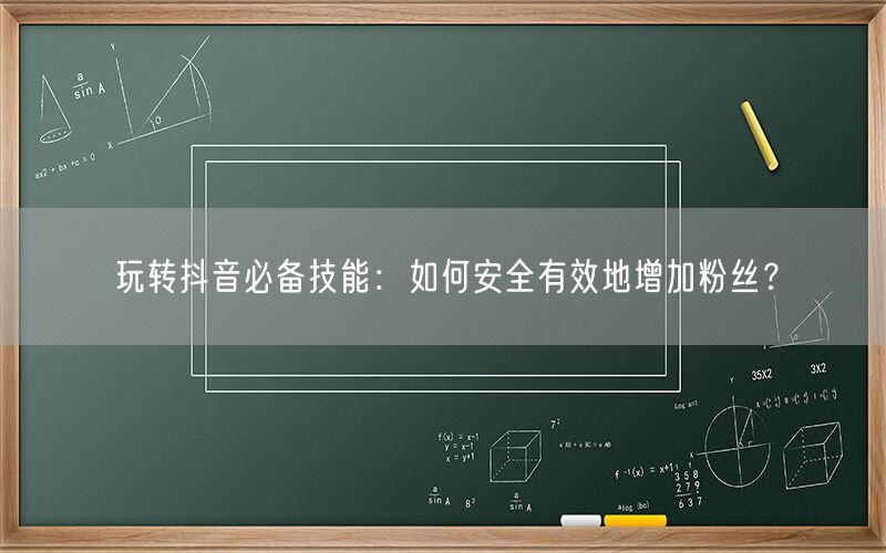 玩转抖音必备技能：如何安全有效地增加粉丝？